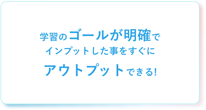 学習のゴールが明確でインプットした事をすぐにアウトプットできる!